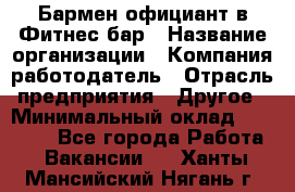 Бармен-официант в Фитнес-бар › Название организации ­ Компания-работодатель › Отрасль предприятия ­ Другое › Минимальный оклад ­ 15 000 - Все города Работа » Вакансии   . Ханты-Мансийский,Нягань г.